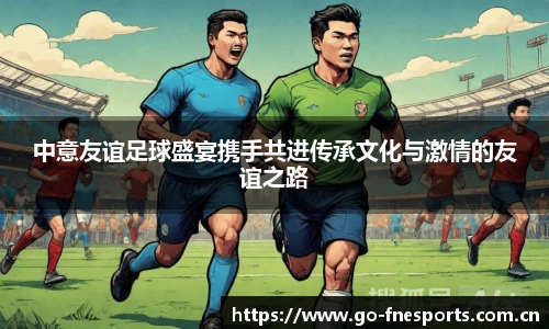 中意友谊足球盛宴携手共进传承文化与激情的友谊之路